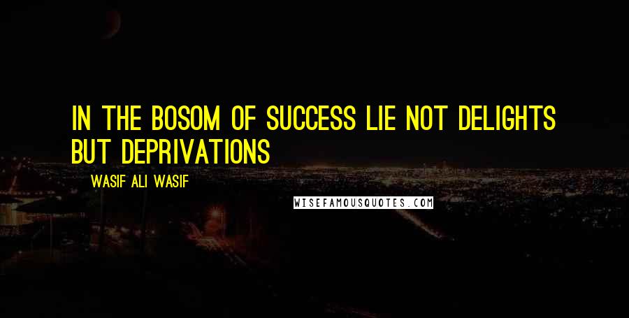 Wasif Ali Wasif Quotes: In the bosom of success lie not delights but deprivations