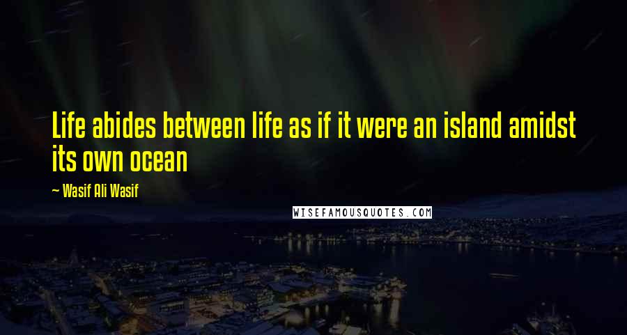 Wasif Ali Wasif Quotes: Life abides between life as if it were an island amidst its own ocean