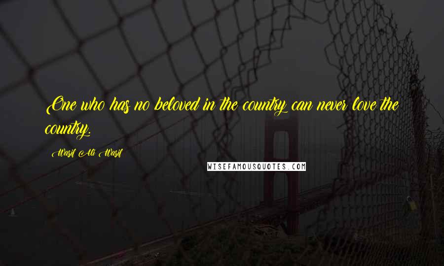 Wasif Ali Wasif Quotes: One who has no beloved in the country can never love the country.