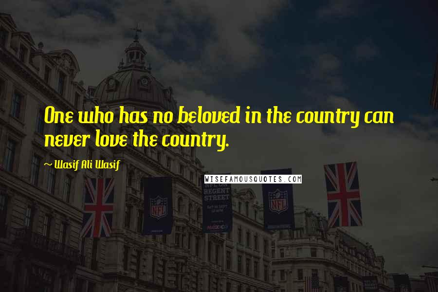 Wasif Ali Wasif Quotes: One who has no beloved in the country can never love the country.