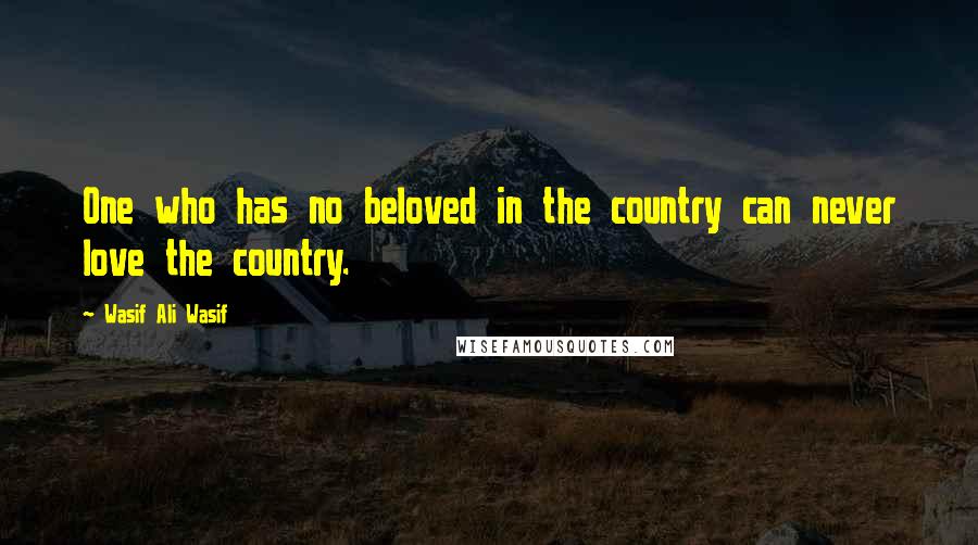 Wasif Ali Wasif Quotes: One who has no beloved in the country can never love the country.