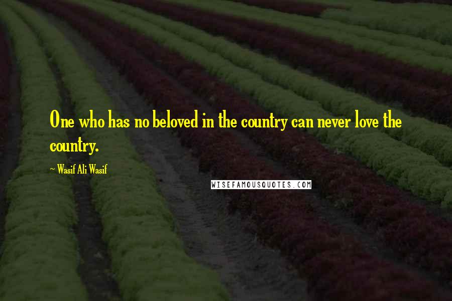 Wasif Ali Wasif Quotes: One who has no beloved in the country can never love the country.