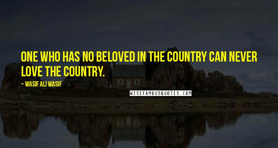 Wasif Ali Wasif Quotes: One who has no beloved in the country can never love the country.