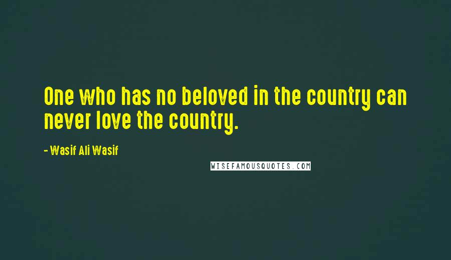 Wasif Ali Wasif Quotes: One who has no beloved in the country can never love the country.