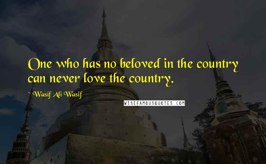 Wasif Ali Wasif Quotes: One who has no beloved in the country can never love the country.