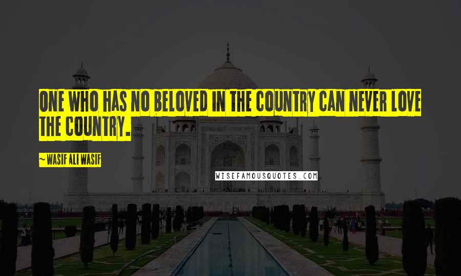 Wasif Ali Wasif Quotes: One who has no beloved in the country can never love the country.