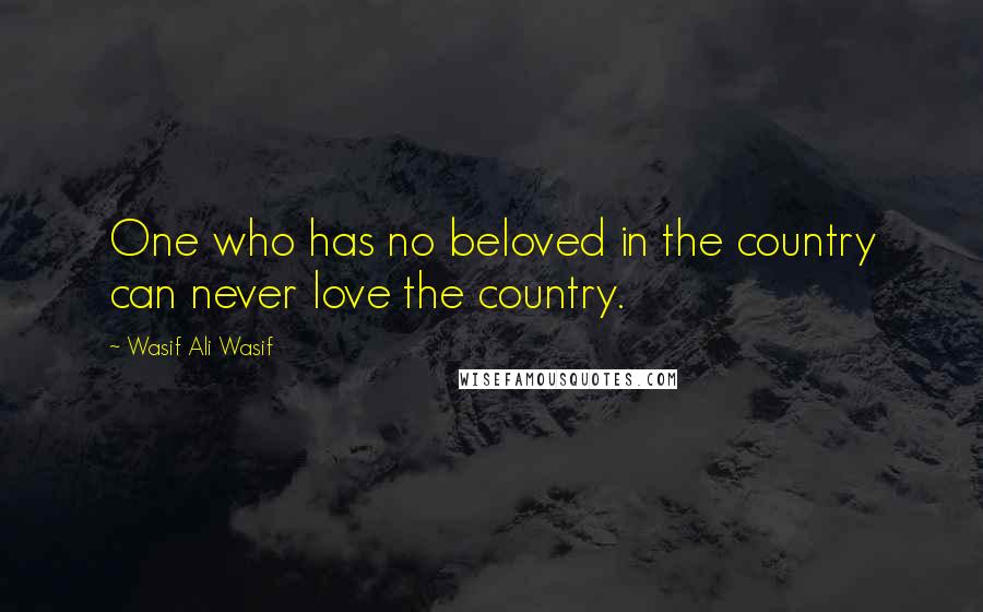Wasif Ali Wasif Quotes: One who has no beloved in the country can never love the country.