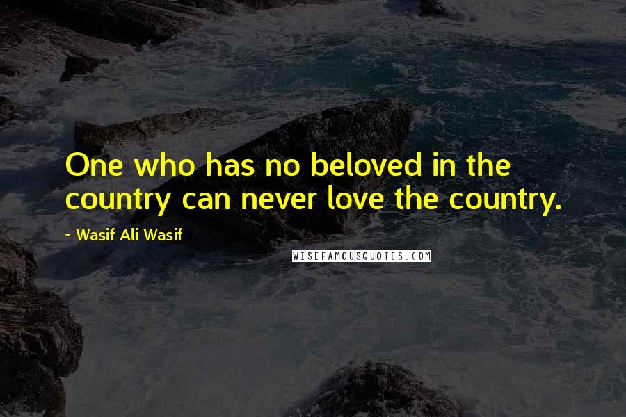 Wasif Ali Wasif Quotes: One who has no beloved in the country can never love the country.