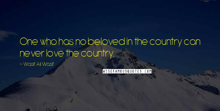 Wasif Ali Wasif Quotes: One who has no beloved in the country can never love the country.