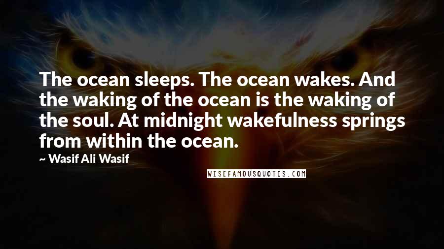 Wasif Ali Wasif Quotes: The ocean sleeps. The ocean wakes. And the waking of the ocean is the waking of the soul. At midnight wakefulness springs from within the ocean.
