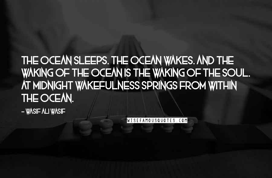 Wasif Ali Wasif Quotes: The ocean sleeps. The ocean wakes. And the waking of the ocean is the waking of the soul. At midnight wakefulness springs from within the ocean.