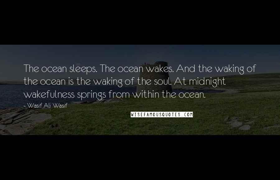 Wasif Ali Wasif Quotes: The ocean sleeps. The ocean wakes. And the waking of the ocean is the waking of the soul. At midnight wakefulness springs from within the ocean.
