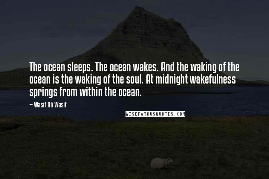 Wasif Ali Wasif Quotes: The ocean sleeps. The ocean wakes. And the waking of the ocean is the waking of the soul. At midnight wakefulness springs from within the ocean.