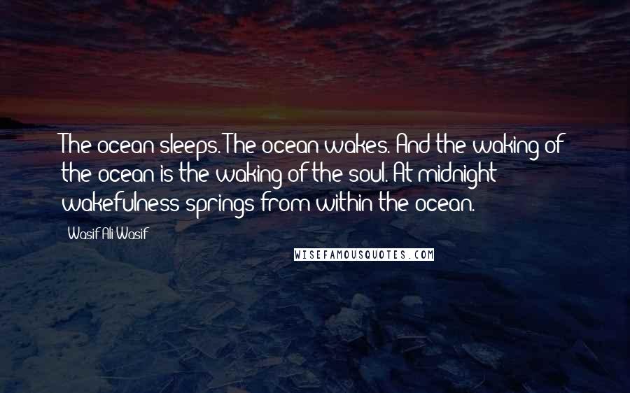 Wasif Ali Wasif Quotes: The ocean sleeps. The ocean wakes. And the waking of the ocean is the waking of the soul. At midnight wakefulness springs from within the ocean.