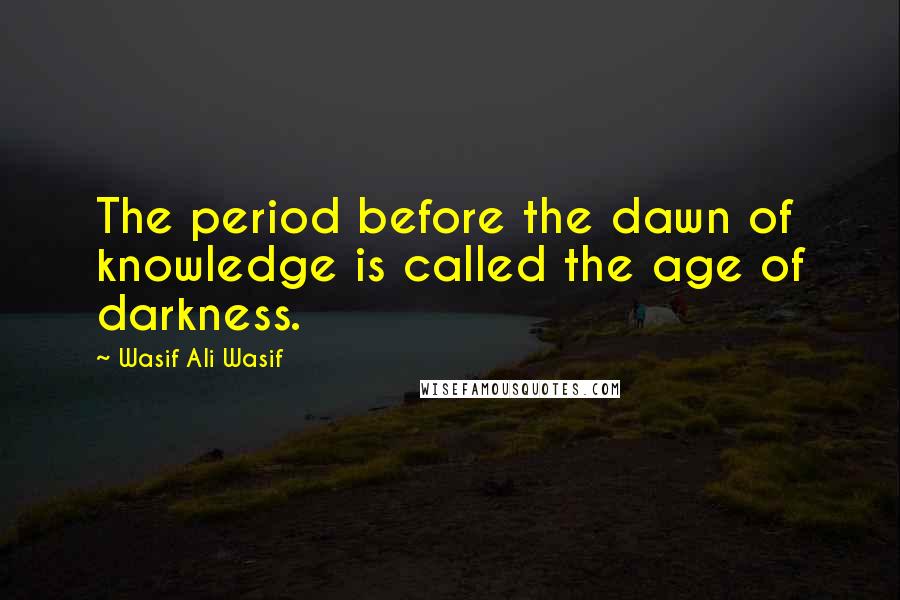 Wasif Ali Wasif Quotes: The period before the dawn of knowledge is called the age of darkness.