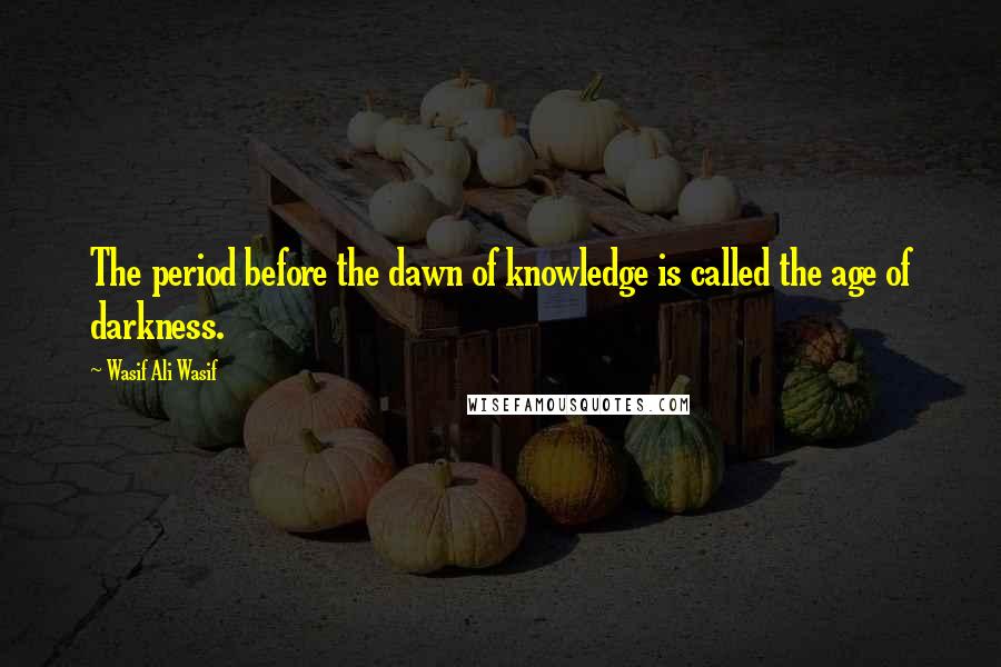 Wasif Ali Wasif Quotes: The period before the dawn of knowledge is called the age of darkness.