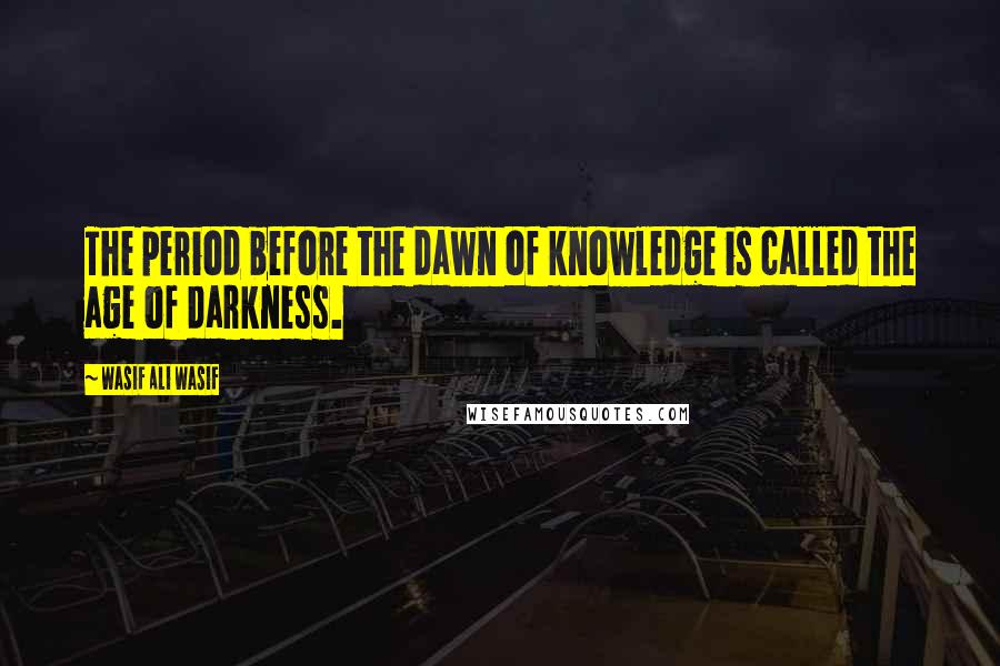 Wasif Ali Wasif Quotes: The period before the dawn of knowledge is called the age of darkness.