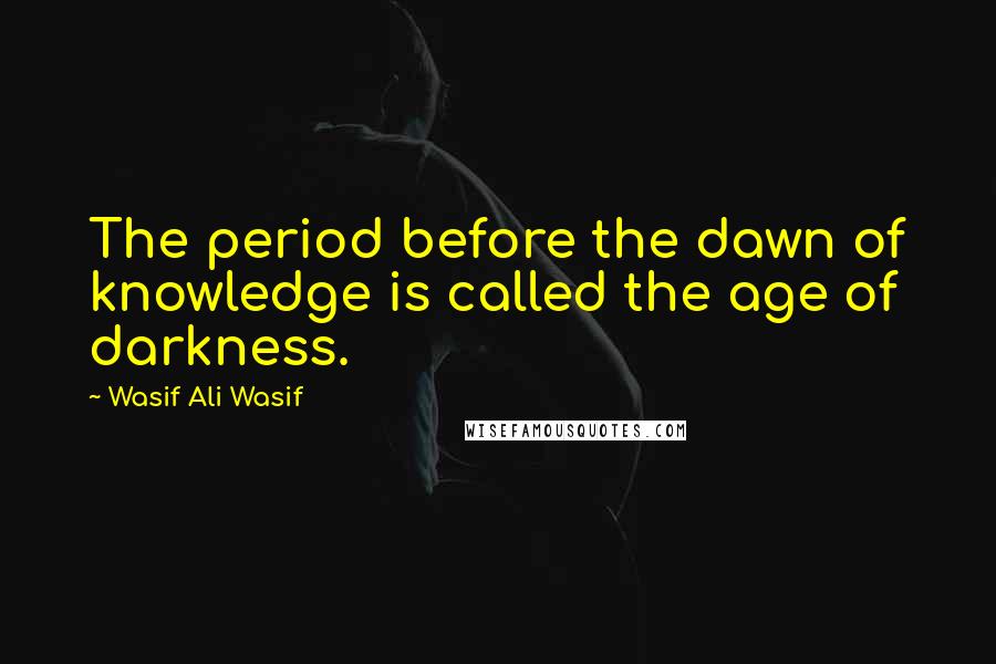 Wasif Ali Wasif Quotes: The period before the dawn of knowledge is called the age of darkness.