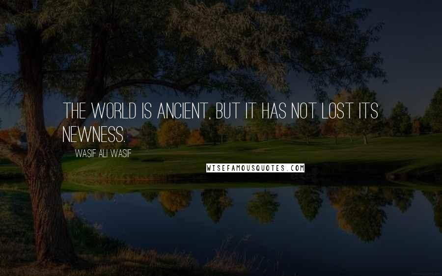 Wasif Ali Wasif Quotes: The world is ancient, but it has not lost its newness.