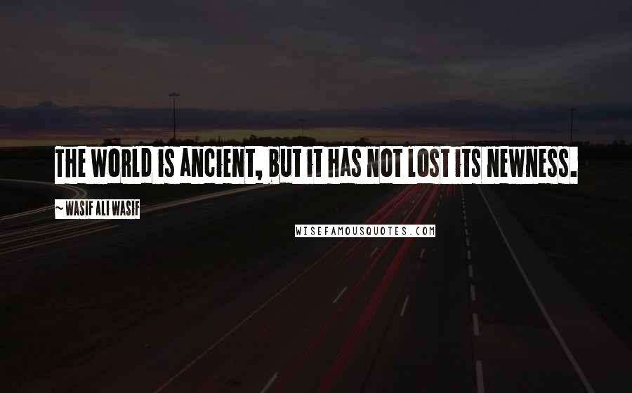Wasif Ali Wasif Quotes: The world is ancient, but it has not lost its newness.