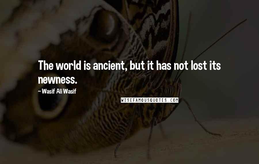 Wasif Ali Wasif Quotes: The world is ancient, but it has not lost its newness.