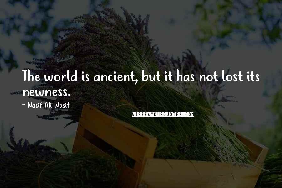 Wasif Ali Wasif Quotes: The world is ancient, but it has not lost its newness.