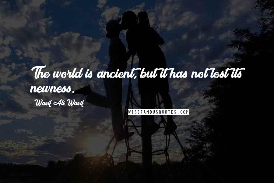 Wasif Ali Wasif Quotes: The world is ancient, but it has not lost its newness.