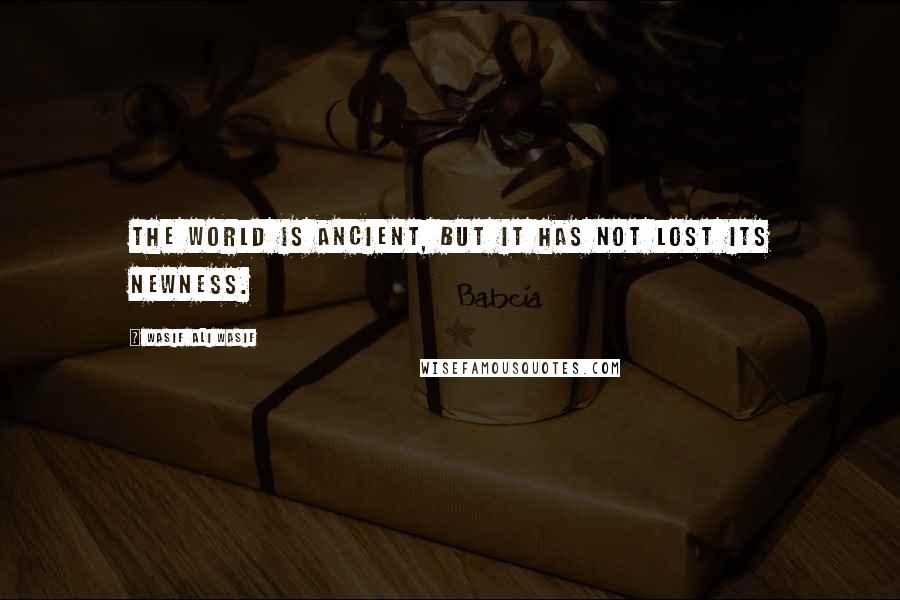 Wasif Ali Wasif Quotes: The world is ancient, but it has not lost its newness.