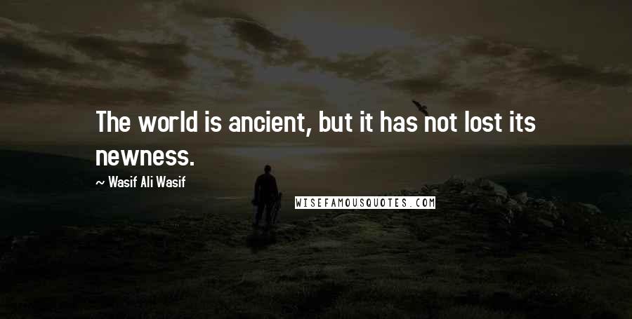 Wasif Ali Wasif Quotes: The world is ancient, but it has not lost its newness.