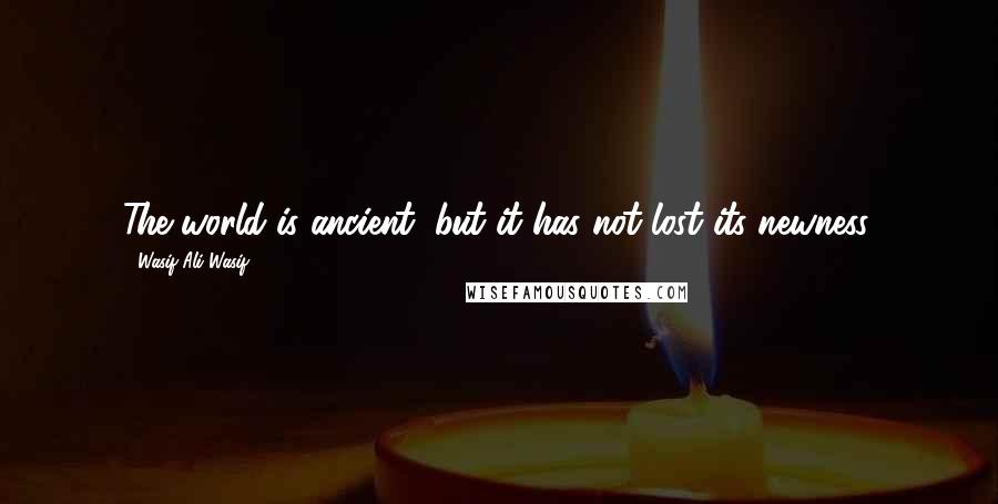 Wasif Ali Wasif Quotes: The world is ancient, but it has not lost its newness.