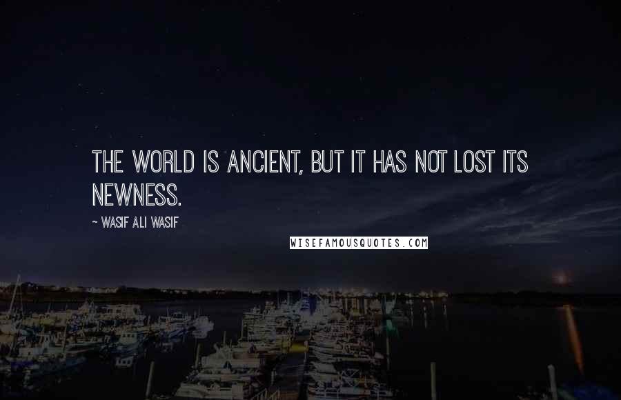 Wasif Ali Wasif Quotes: The world is ancient, but it has not lost its newness.