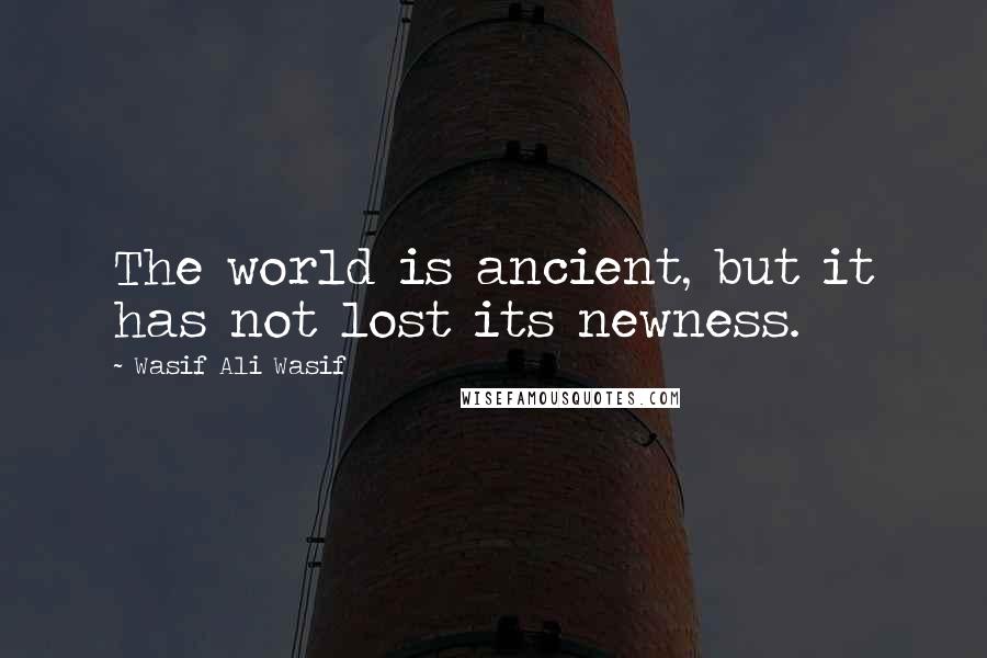Wasif Ali Wasif Quotes: The world is ancient, but it has not lost its newness.