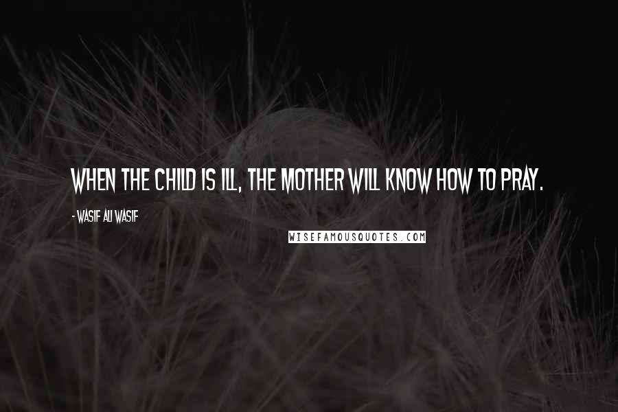 Wasif Ali Wasif Quotes: When the child is ill, the mother will know how to pray.