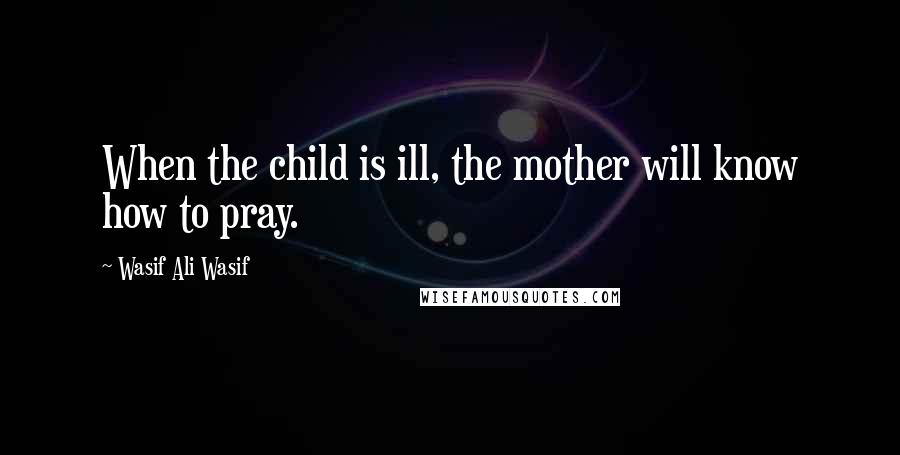 Wasif Ali Wasif Quotes: When the child is ill, the mother will know how to pray.