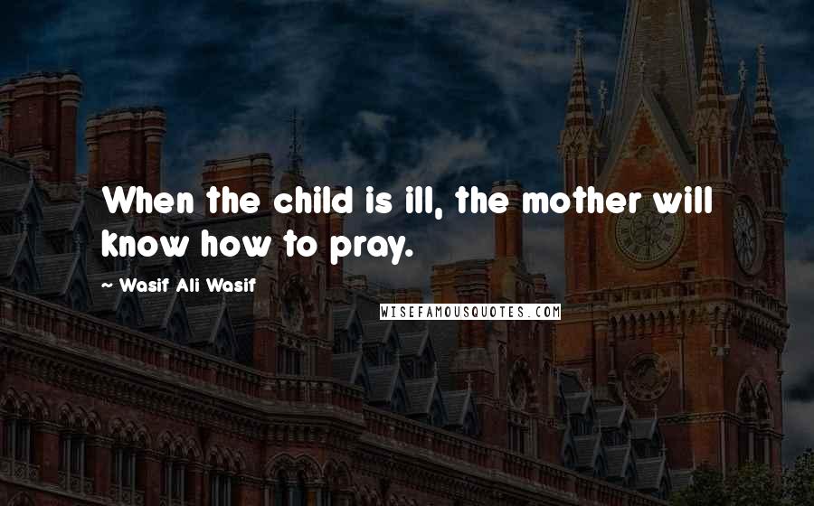 Wasif Ali Wasif Quotes: When the child is ill, the mother will know how to pray.