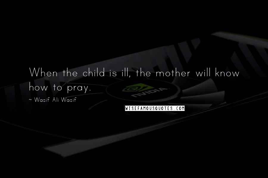 Wasif Ali Wasif Quotes: When the child is ill, the mother will know how to pray.