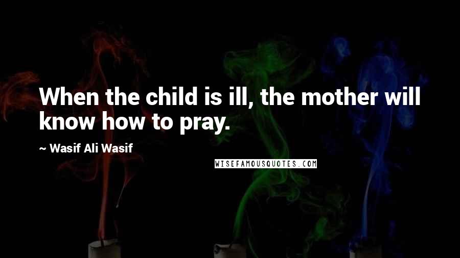 Wasif Ali Wasif Quotes: When the child is ill, the mother will know how to pray.