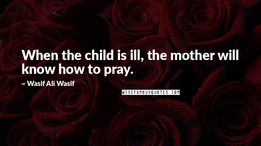 Wasif Ali Wasif Quotes: When the child is ill, the mother will know how to pray.