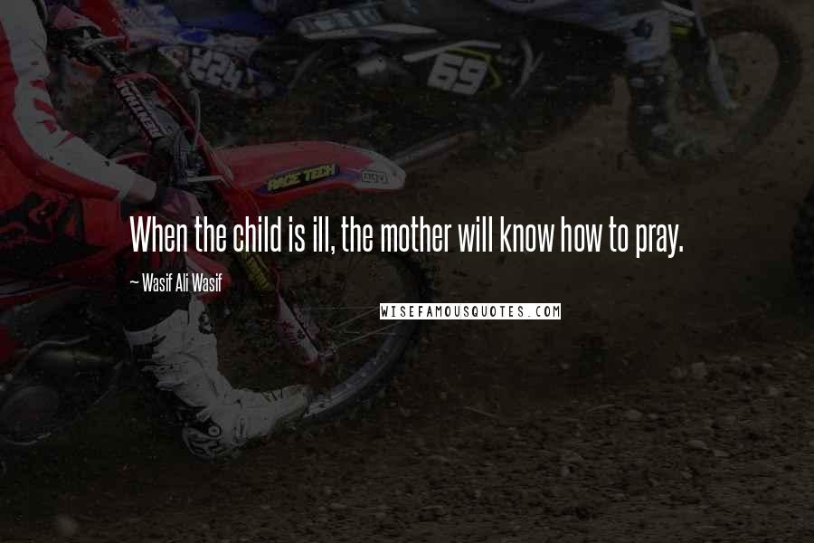 Wasif Ali Wasif Quotes: When the child is ill, the mother will know how to pray.