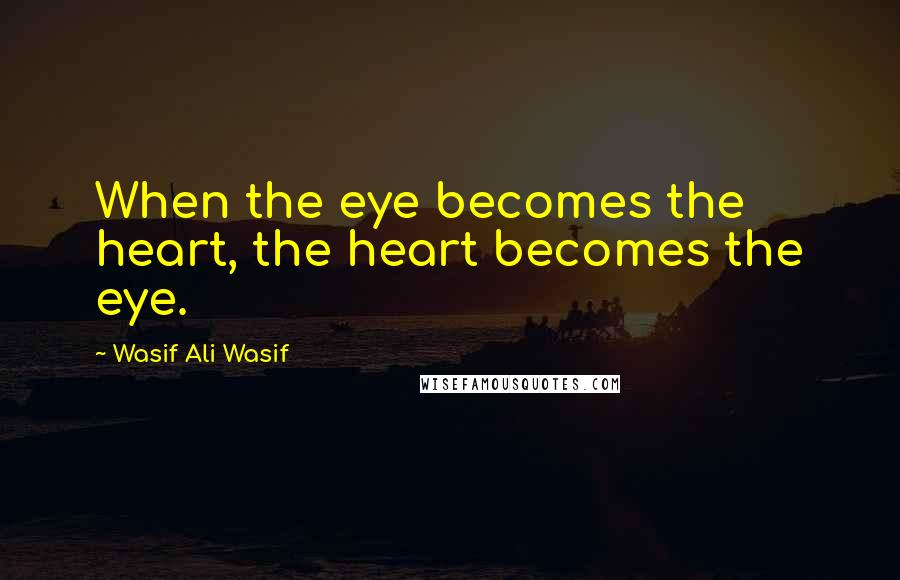 Wasif Ali Wasif Quotes: When the eye becomes the heart, the heart becomes the eye.