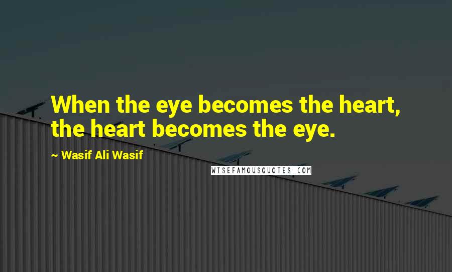 Wasif Ali Wasif Quotes: When the eye becomes the heart, the heart becomes the eye.