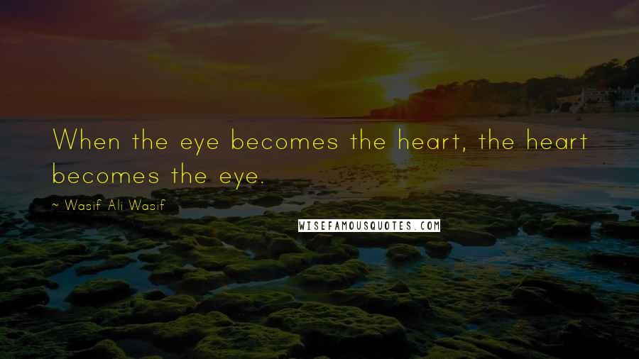 Wasif Ali Wasif Quotes: When the eye becomes the heart, the heart becomes the eye.