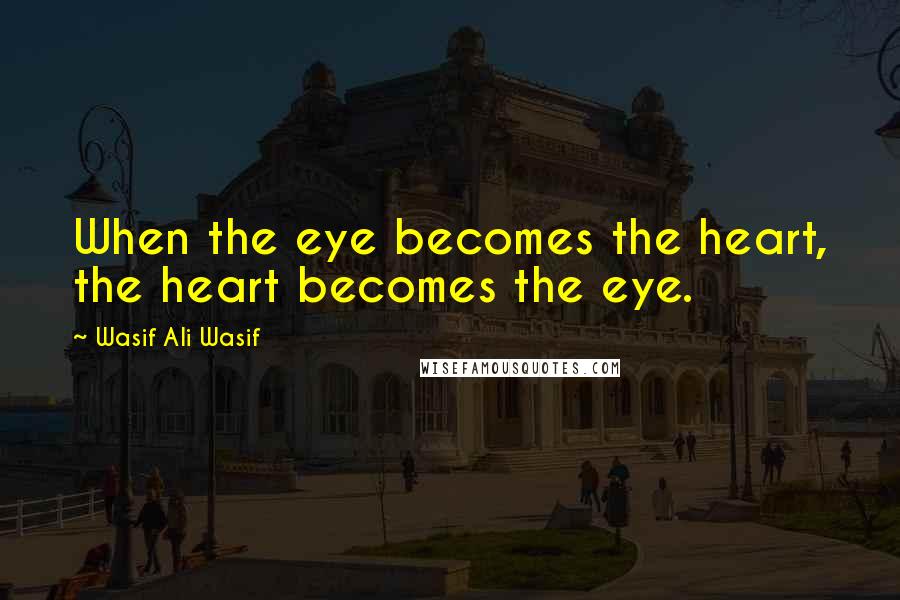 Wasif Ali Wasif Quotes: When the eye becomes the heart, the heart becomes the eye.