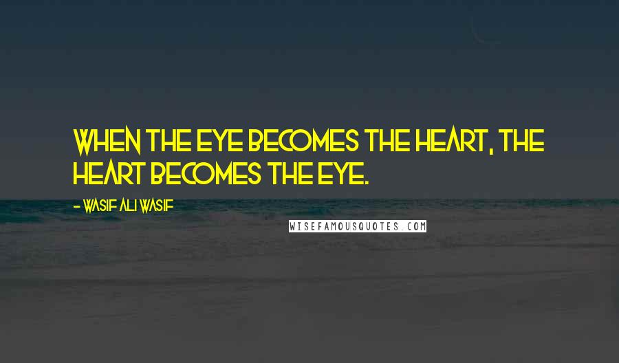 Wasif Ali Wasif Quotes: When the eye becomes the heart, the heart becomes the eye.