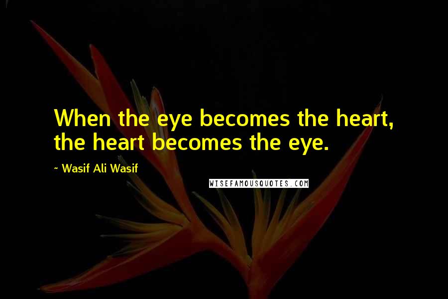 Wasif Ali Wasif Quotes: When the eye becomes the heart, the heart becomes the eye.