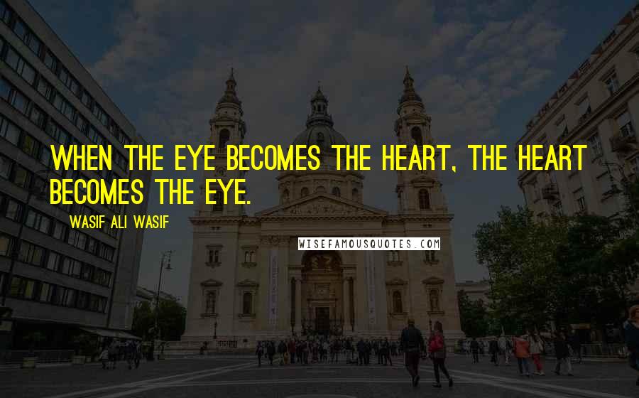 Wasif Ali Wasif Quotes: When the eye becomes the heart, the heart becomes the eye.