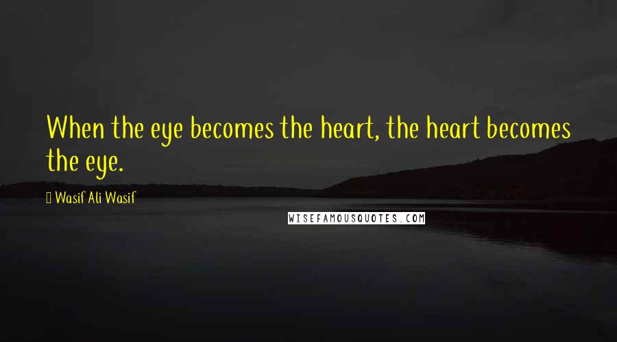 Wasif Ali Wasif Quotes: When the eye becomes the heart, the heart becomes the eye.