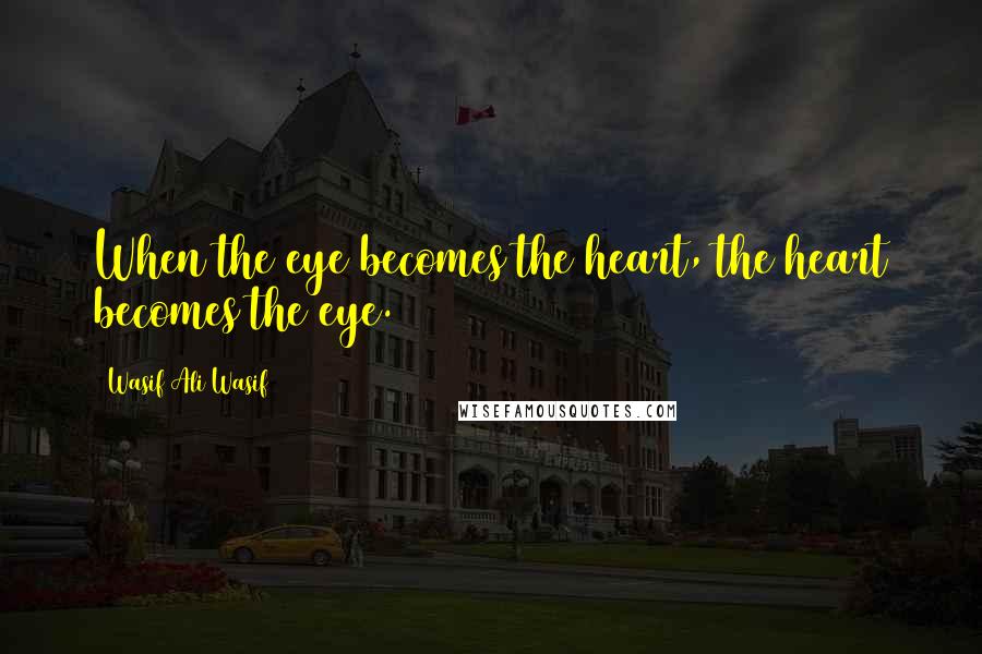 Wasif Ali Wasif Quotes: When the eye becomes the heart, the heart becomes the eye.