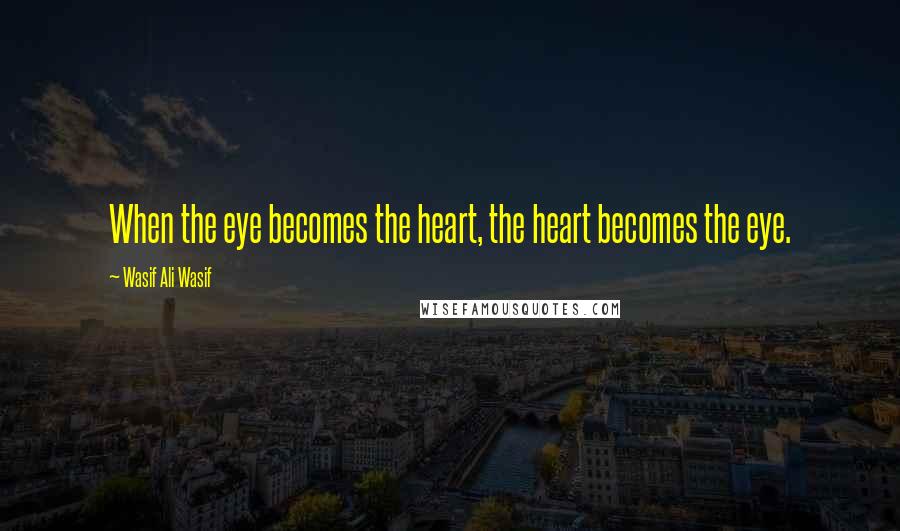 Wasif Ali Wasif Quotes: When the eye becomes the heart, the heart becomes the eye.