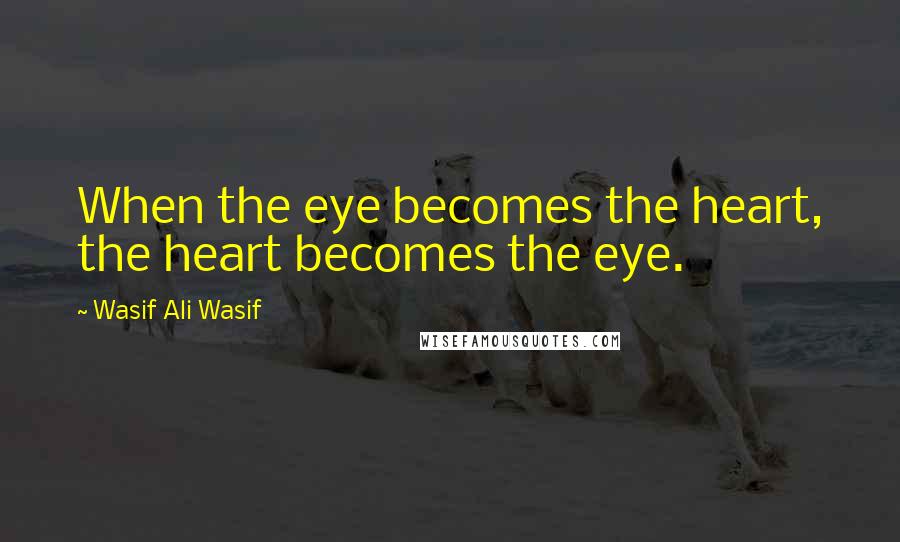 Wasif Ali Wasif Quotes: When the eye becomes the heart, the heart becomes the eye.